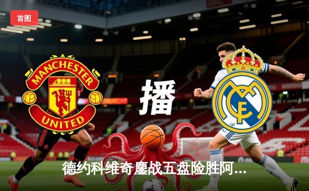 德约科维奇鏖战五盘险胜阿尔卡拉斯 第48次纳德决上演史诗级对决