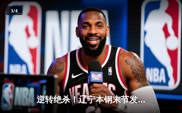 逆转绝杀！辽宁本钢末节发力险胜广东华南虎，CBA半决赛战火重燃 - 3