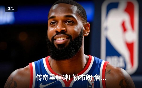 传奇里程碑! 勒布朗·詹姆斯生涯总得分突破四万分大关，NBA历史第一人 - 2