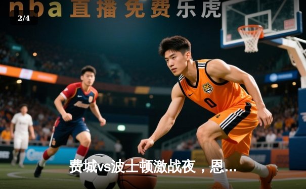 费城vs波士顿激战夜，恩比德40分与塔图姆对决引爆东部焦点战 - 2