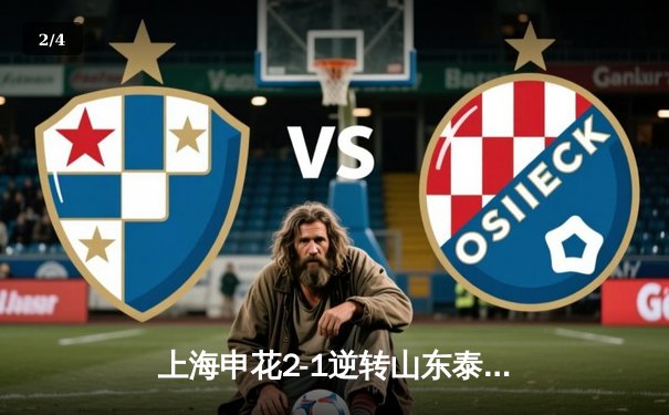 上海申花2-1逆转山东泰山登顶中超积分榜，于汉超替补绝杀锁定胜局 - 2