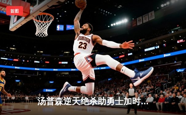 汤普森逆天绝杀助勇士加时险胜绿军，库里空砍38分成背景板