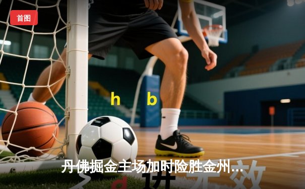 丹佛掘金主场加时险胜金州勇士，约基奇三双力压库里40分