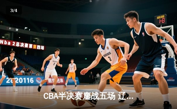 CBA半决赛鏖战五场 辽宁男篮逆转广东晋级总决赛 - 3