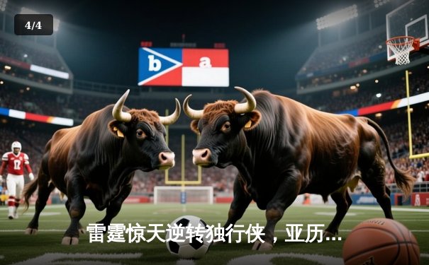 雷霆惊天逆转独行侠，亚历山大40分率队挺进西部决赛 - 4