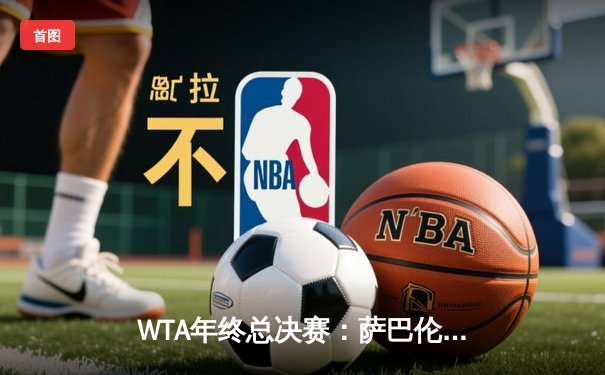 WTA年终总决赛：萨巴伦卡鏖战三盘力克佩古拉，小组赛取开门红