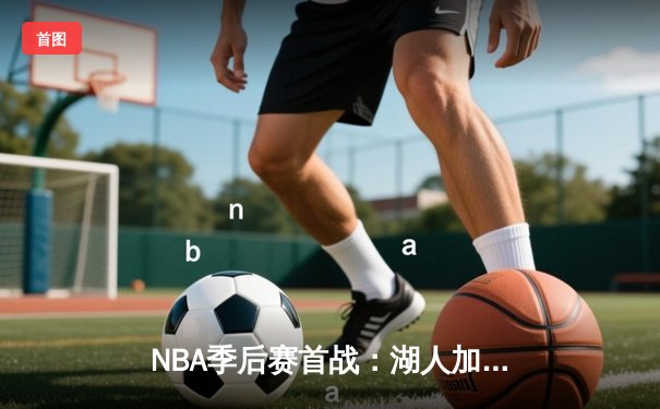 NBA季后赛首战：湖人加时险胜掘金，詹姆斯关键三分锁定胜局