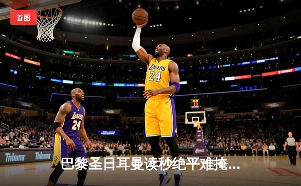 巴黎圣日耳曼读秒绝平难掩防线漏洞，姆巴佩双响难救主