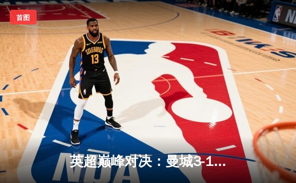 英超巅峰对决：曼城3-1力克利物浦，哈兰德双响领跑射手榜