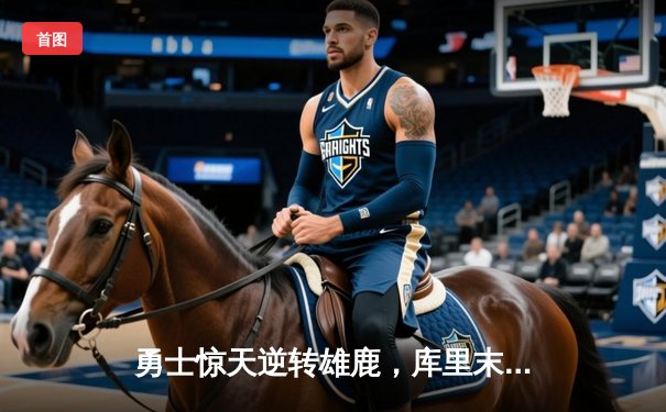 勇士惊天逆转雄鹿，库里末节狂飙22分锁定胜局