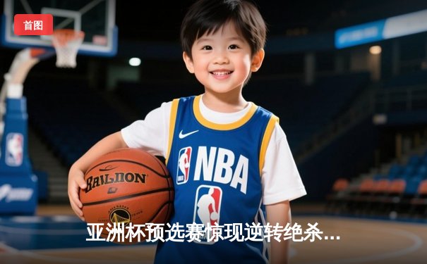 亚洲杯预选赛惊现逆转绝杀，中国队3-2险胜叙利亚晋级正赛