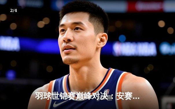 羽球世锦赛巅峰对决：安赛龙鏖战三局卫冕 国羽女单新生代包揽冠亚军 - 2