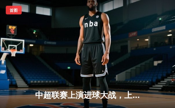 中超联赛上演进球大战，上海海港4-3绝杀山东泰山，武磊双响闪耀浦东足球场