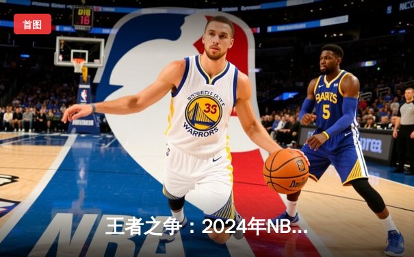 王者之争：2024年NBA总决赛G7 凯尔特人险胜勇士夺第18冠
