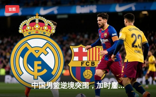 中国男篮逆境突围，加时鏖战力克澳大利亚取热身赛关键胜利