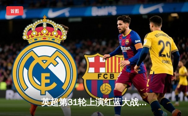 英超第31轮上演红蓝大战，利物浦主场2-2战平曼联，争冠悬念再起波澜