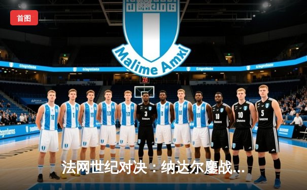 法网世纪对决：纳达尔鏖战五盘险胜德约科维奇，第15次闯入半决赛