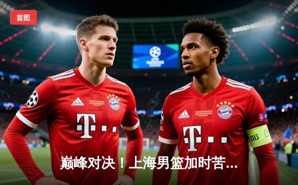 巅峰对决！上海男篮加时苦战力克广东，王哲林狂砍35+16统治内线