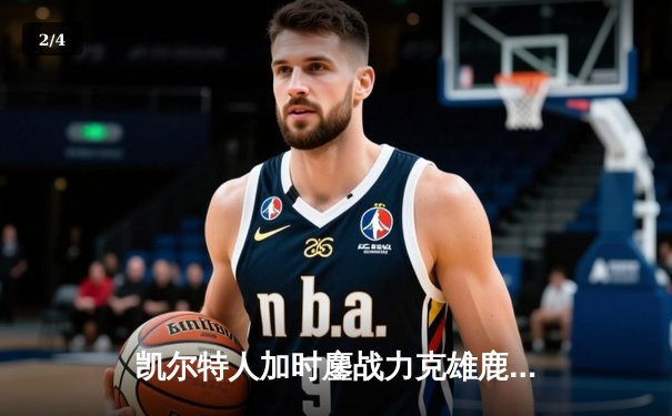 凯尔特人加时鏖战力克雄鹿 塔图姆42+10主导翻盘好戏 - 2