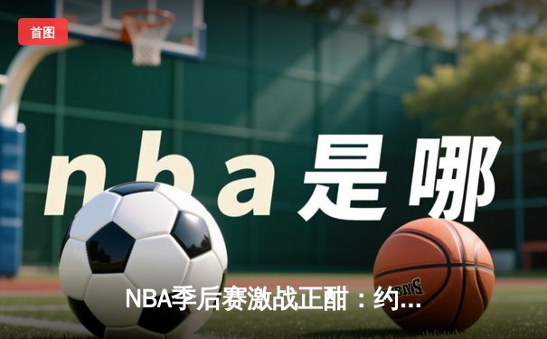 NBA季后赛激战正酣：约基奇三双掘金加时险胜，穆雷关键三分锁定胜局
