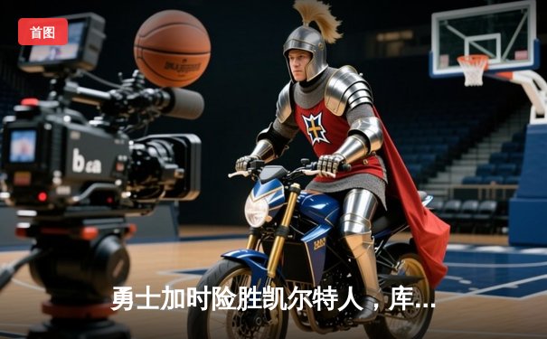 勇士加时险胜凯尔特人，库里43分创总决赛三分新纪录