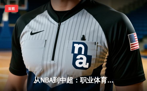 从NBA到中超：职业体育的商业化浪潮与竞技本质的博弈