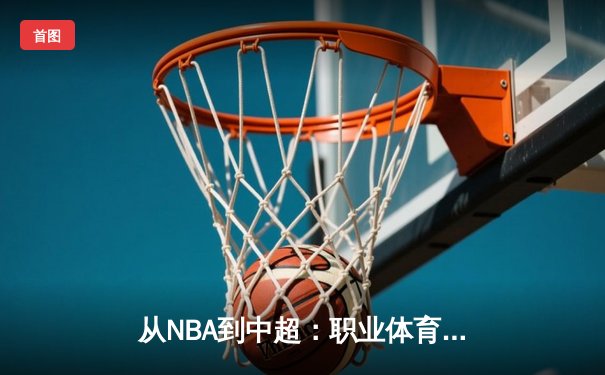 从NBA到中超：职业体育的商业化浪潮与竞技本质的博弈