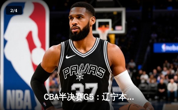 CBA半决赛G5：辽宁本钢加时逆转广东宏远 赵继伟砍35+9率队挺进总决赛 - 2