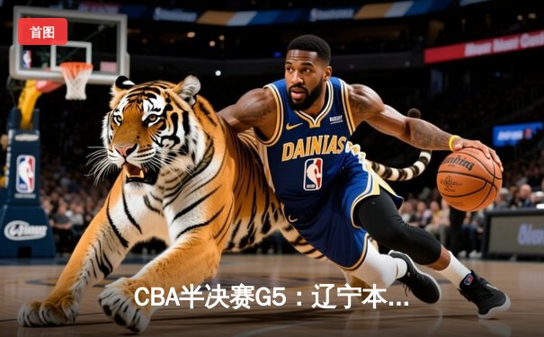 CBA半决赛G5：辽宁本钢加时逆转广东宏远 赵继伟砍35+9率队挺进总决赛