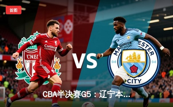 CBA半决赛G5：辽宁本钢加时逆转广东宏远 赵继伟砍35+9率队挺进总决赛