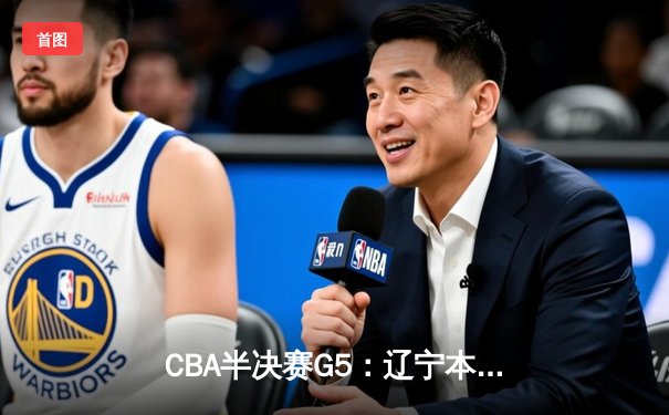 CBA半决赛G5：辽宁本钢加时逆转广东宏远 赵继伟35+9率队挺进总决赛