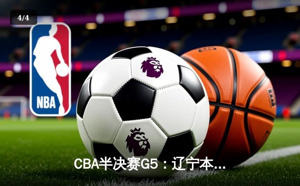 CBA半决赛G5：辽宁本钢加时逆转广东宏远 赵继伟35+9率队挺进总决赛 - 4