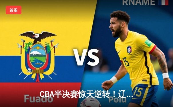 CBA半决赛惊天逆转！辽宁本钢加时险胜广东宏远，赵继伟砍下35分创生涯新高