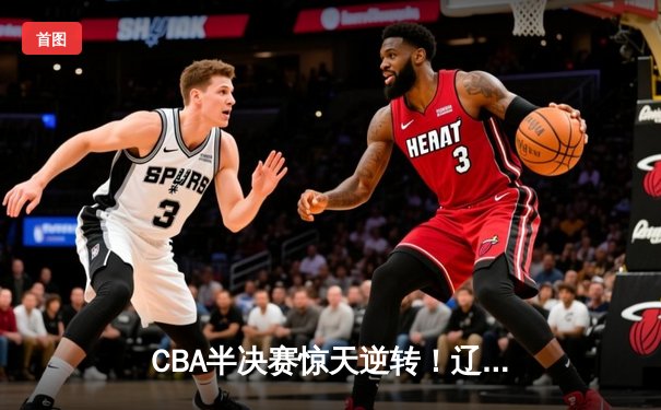 CBA半决赛惊天逆转！辽宁本钢加时险胜广东宏远，赵继伟砍下35分创生涯新高