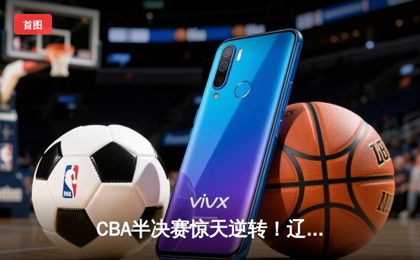 CBA半决赛惊天逆转！辽宁本钢加时险胜广东宏远，赵继伟砍下35分创生涯新高