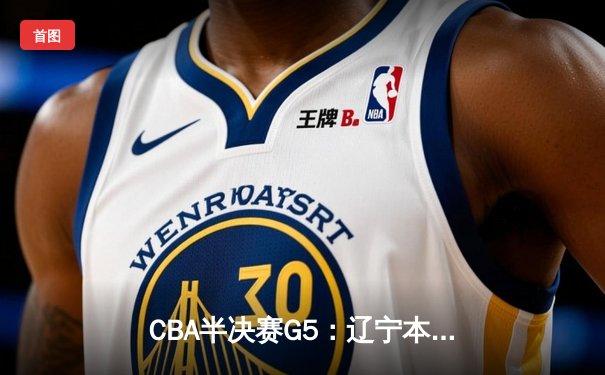 CBA半决赛G5：辽宁本钢加时逆转广东宏远 赵继伟35+9率队挺进总决赛